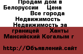 Продам дом в Белоруссии  › Цена ­ 1 300 000 - Все города Недвижимость » Недвижимость за границей   . Ханты-Мансийский,Когалым г.